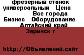 фрезерный станок универсальный › Цена ­ 130 000 - Все города Бизнес » Оборудование   . Алтайский край,Заринск г.